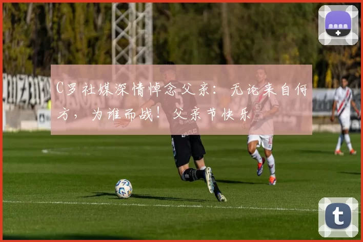 C罗社媒深情悼念父亲:无论来自何方,为谁而战!父亲节快乐️