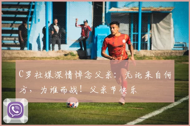 C罗社媒深情悼念父亲：无论来自何方，为谁而战！父亲节快乐️