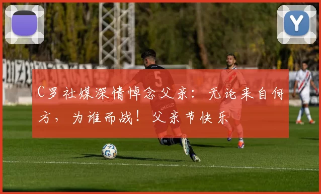 C罗社媒深情悼念父亲:无论来自何方,为谁而战!父亲节快乐️