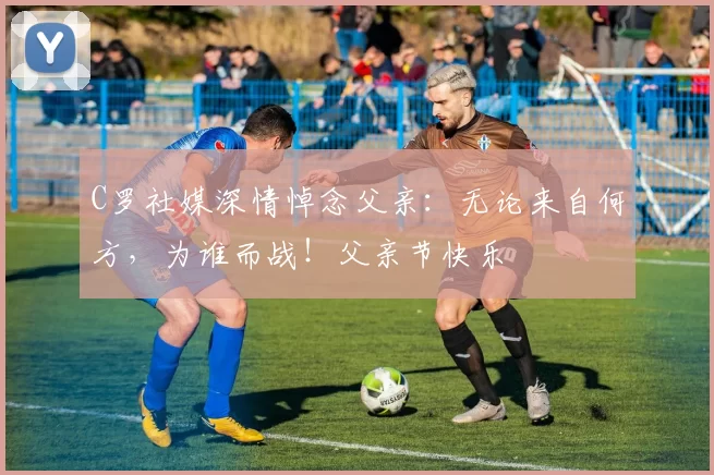 C罗社媒深情悼念父亲：无论来自何方，为谁而战！父亲节快乐️