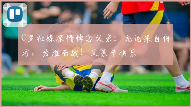 C罗社媒深情悼念父亲：无论来自何方，为谁而战！父亲节快乐️