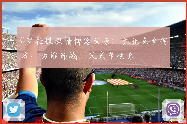 C罗社媒深情悼念父亲:无论来自何方,为谁而战!父亲节快乐️