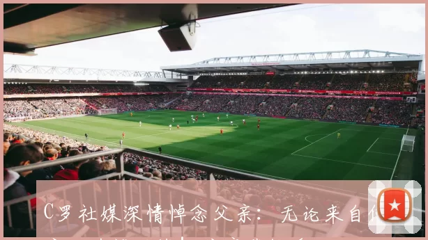 C罗社媒深情悼念父亲：无论来自何方，为谁而战！父亲节快乐️