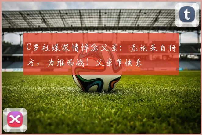 C罗社媒深情悼念父亲：无论来自何方，为谁而战！父亲节快乐️