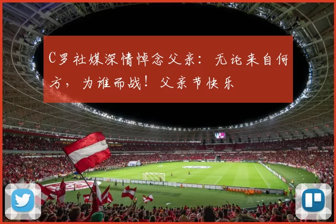 C罗社媒深情悼念父亲:无论来自何方,为谁而战!父亲节快乐️