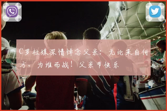 C罗社媒深情悼念父亲：无论来自何方，为谁而战！父亲节快乐️