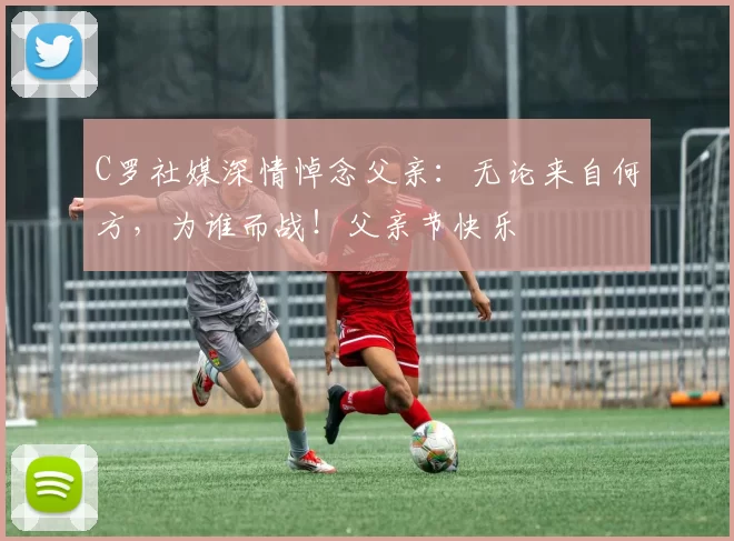 C罗社媒深情悼念父亲：无论来自何方，为谁而战！父亲节快乐️