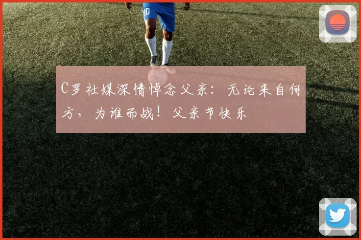 C罗社媒深情悼念父亲:无论来自何方,为谁而战!父亲节快乐️