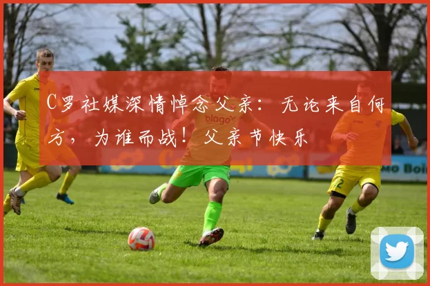 C罗社媒深情悼念父亲:无论来自何方,为谁而战!父亲节快乐️