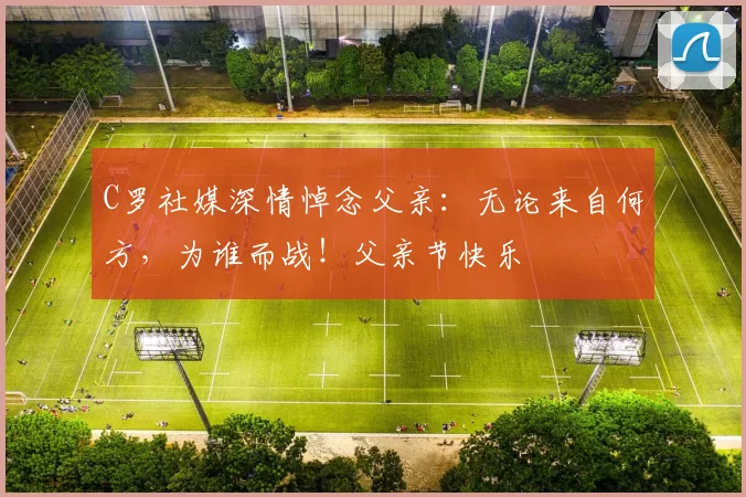 C罗社媒深情悼念父亲：无论来自何方，为谁而战！父亲节快乐️