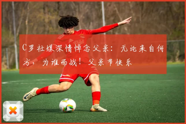 C罗社媒深情悼念父亲：无论来自何方，为谁而战！父亲节快乐️