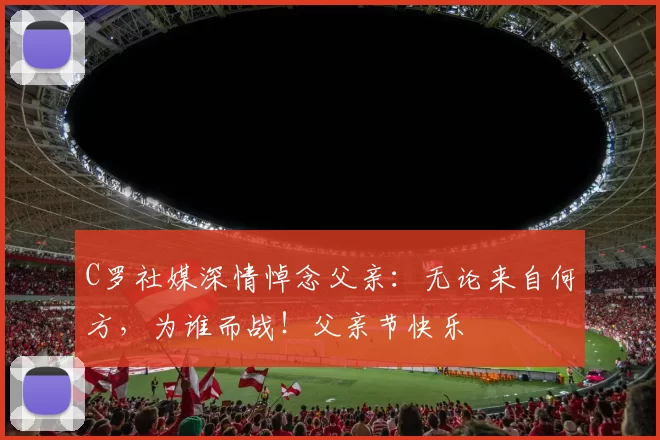 C罗社媒深情悼念父亲:无论来自何方,为谁而战!父亲节快乐️