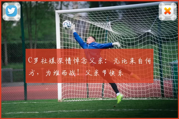 C罗社媒深情悼念父亲:无论来自何方,为谁而战!父亲节快乐️