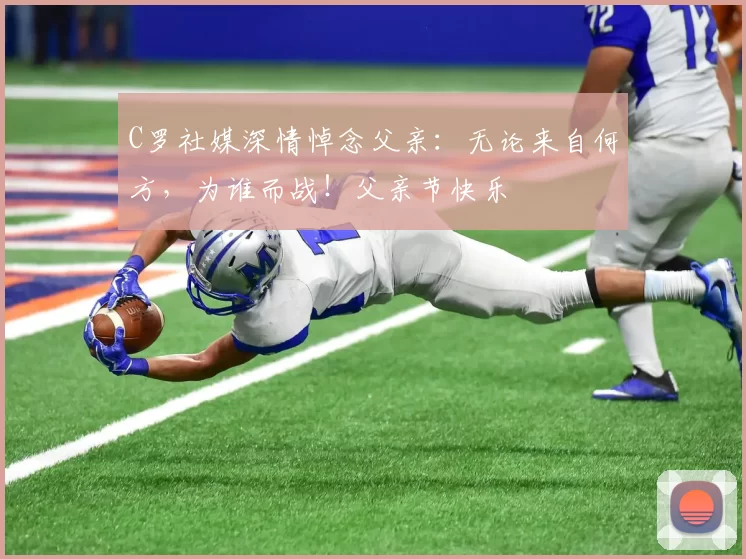 C罗社媒深情悼念父亲:无论来自何方,为谁而战!父亲节快乐️