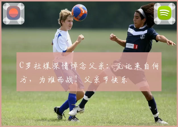 C罗社媒深情悼念父亲:无论来自何方,为谁而战!父亲节快乐️