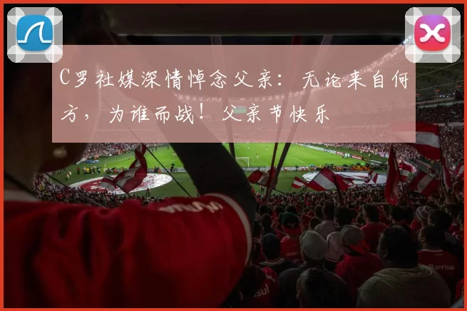 C罗社媒深情悼念父亲：无论来自何方，为谁而战！父亲节快乐️