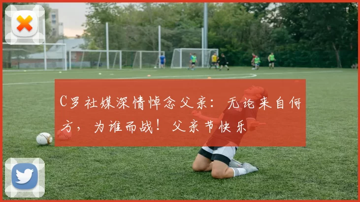 C罗社媒深情悼念父亲:无论来自何方,为谁而战!父亲节快乐️