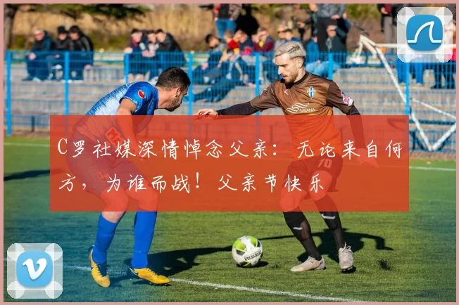 C罗社媒深情悼念父亲：无论来自何方，为谁而战！父亲节快乐️