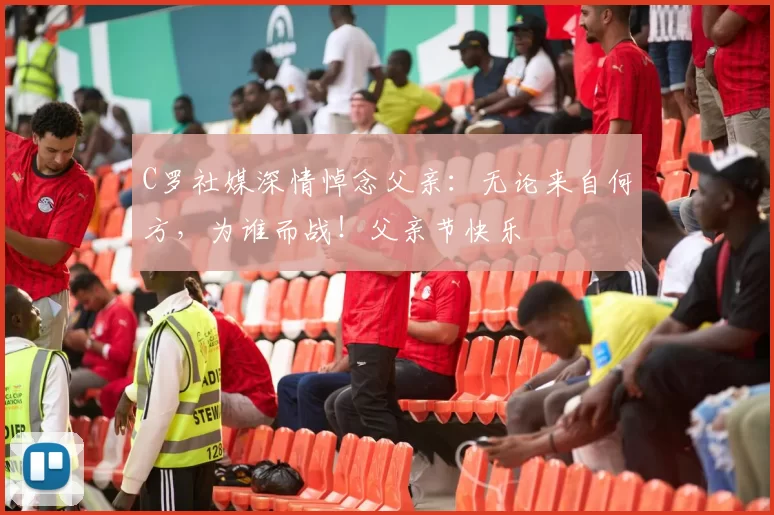 C罗社媒深情悼念父亲：无论来自何方，为谁而战！父亲节快乐️