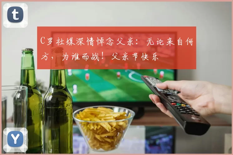 C罗社媒深情悼念父亲:无论来自何方,为谁而战!父亲节快乐️