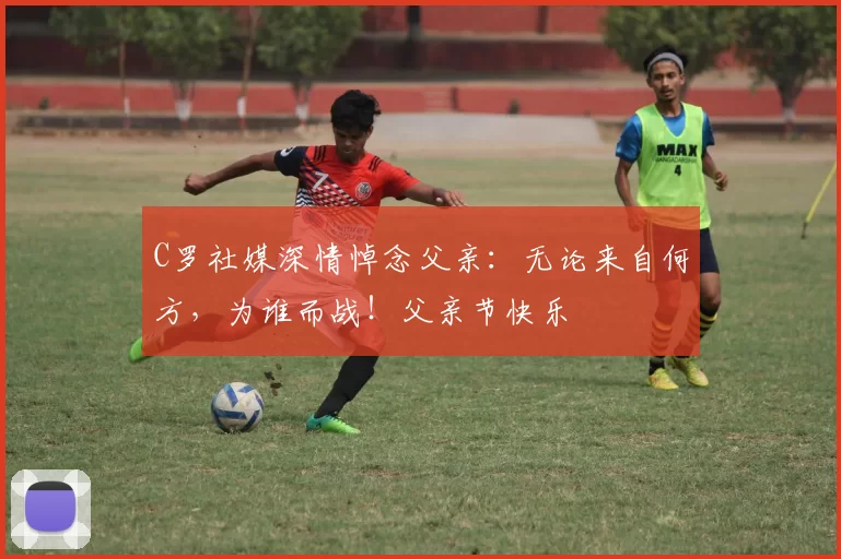 C罗社媒深情悼念父亲：无论来自何方，为谁而战！父亲节快乐️