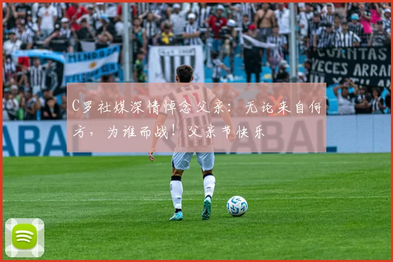 C罗社媒深情悼念父亲：无论来自何方，为谁而战！父亲节快乐️