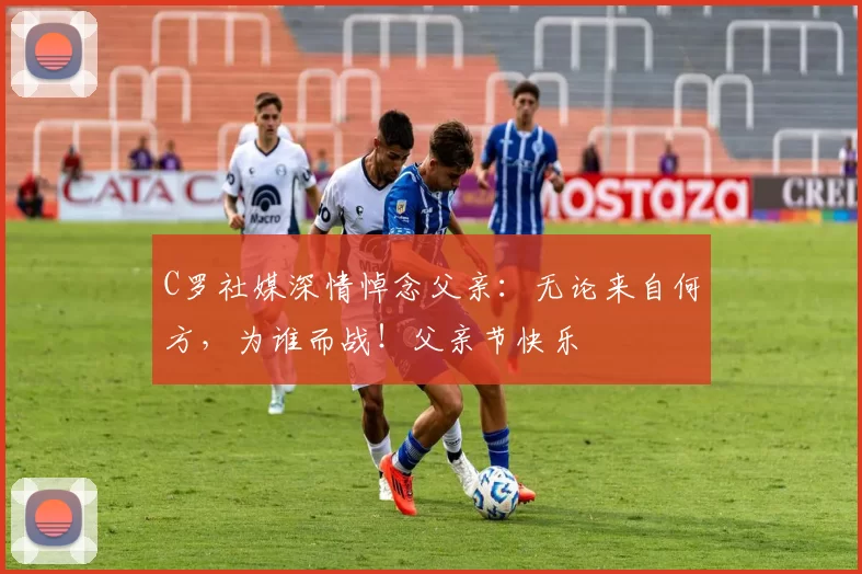 C罗社媒深情悼念父亲：无论来自何方，为谁而战！父亲节快乐️