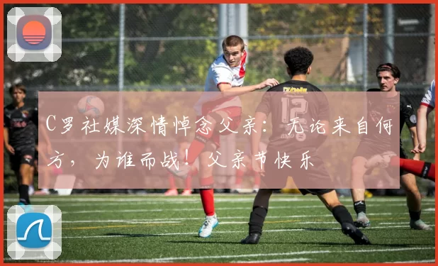 C罗社媒深情悼念父亲:无论来自何方,为谁而战!父亲节快乐️