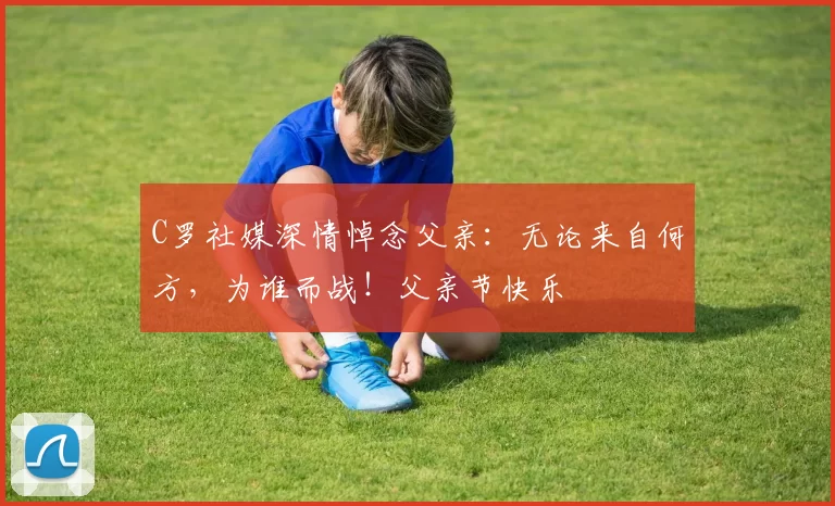 C罗社媒深情悼念父亲：无论来自何方，为谁而战！父亲节快乐️