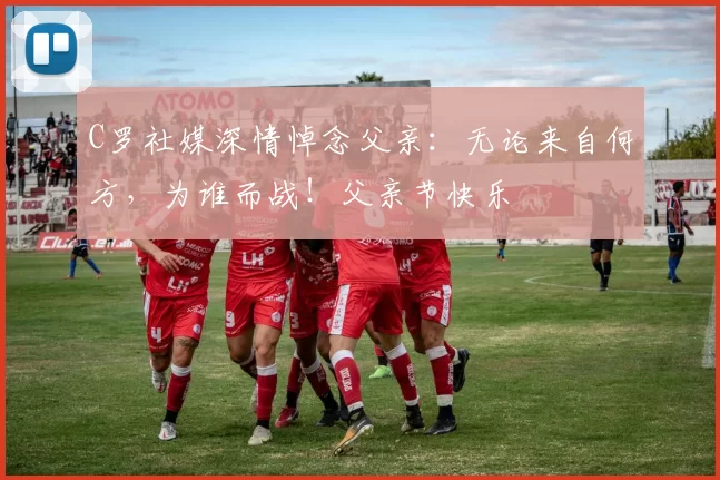 C罗社媒深情悼念父亲：无论来自何方，为谁而战！父亲节快乐️