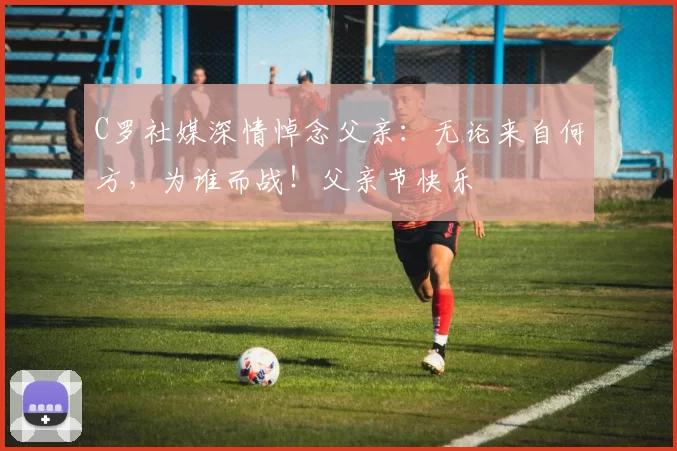 C罗社媒深情悼念父亲：无论来自何方，为谁而战！父亲节快乐️