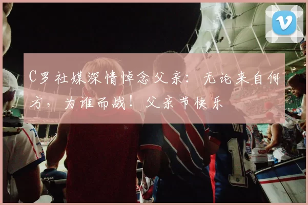 C罗社媒深情悼念父亲：无论来自何方，为谁而战！父亲节快乐️