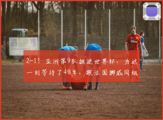 2-1！亚洲第9队挺进世界杯，为这一刻等待了40年，跟法国挪威同组