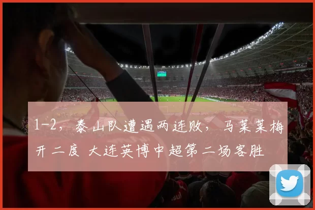 1-2，泰山队遭遇两连败，马莱莱梅开二度 大连英博中超第二场客胜