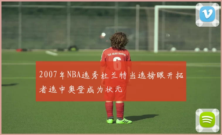 2007年NBA选秀杜兰特当选榜眼开拓者选中奥登成为状元