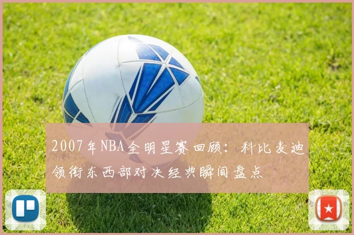 2007年NBA全明星赛回顾：科比麦迪领衔东西部对决经典瞬间盘点