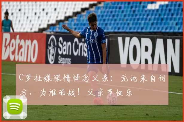 C罗社媒深情悼念父亲:无论来自何方,为谁而战!父亲节快乐️