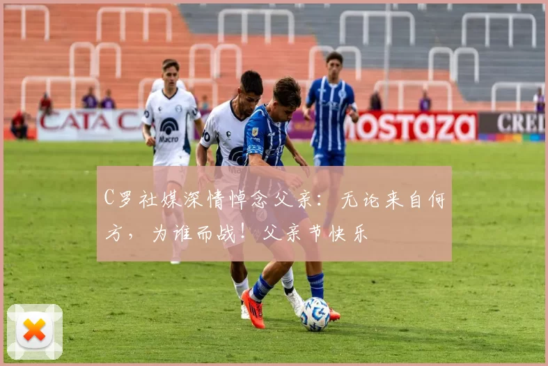 C罗社媒深情悼念父亲：无论来自何方，为谁而战！父亲节快乐️