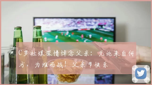 C罗社媒深情悼念父亲：无论来自何方，为谁而战！父亲节快乐️