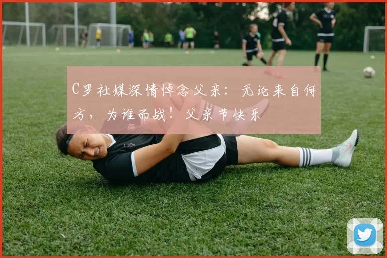 C罗社媒深情悼念父亲:无论来自何方,为谁而战!父亲节快乐️