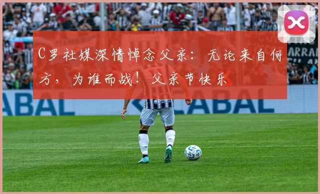 C罗社媒深情悼念父亲:无论来自何方,为谁而战!父亲节快乐️