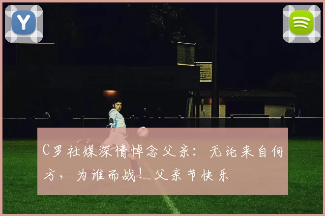 C罗社媒深情悼念父亲：无论来自何方，为谁而战！父亲节快乐️