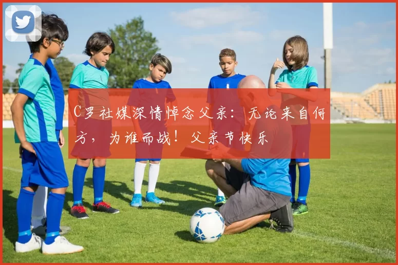 C罗社媒深情悼念父亲:无论来自何方,为谁而战!父亲节快乐️