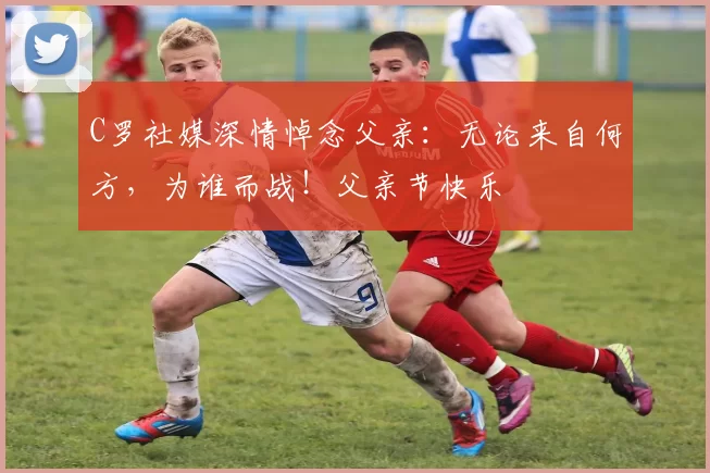 C罗社媒深情悼念父亲:无论来自何方,为谁而战!父亲节快乐️