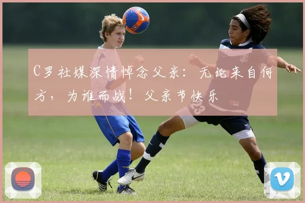 C罗社媒深情悼念父亲:无论来自何方,为谁而战!父亲节快乐️