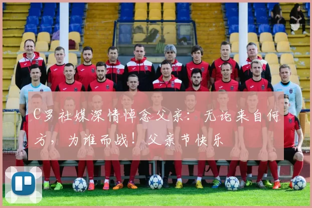 C罗社媒深情悼念父亲:无论来自何方,为谁而战!父亲节快乐️