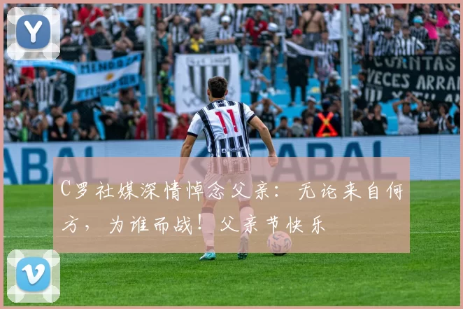 C罗社媒深情悼念父亲:无论来自何方,为谁而战!父亲节快乐️