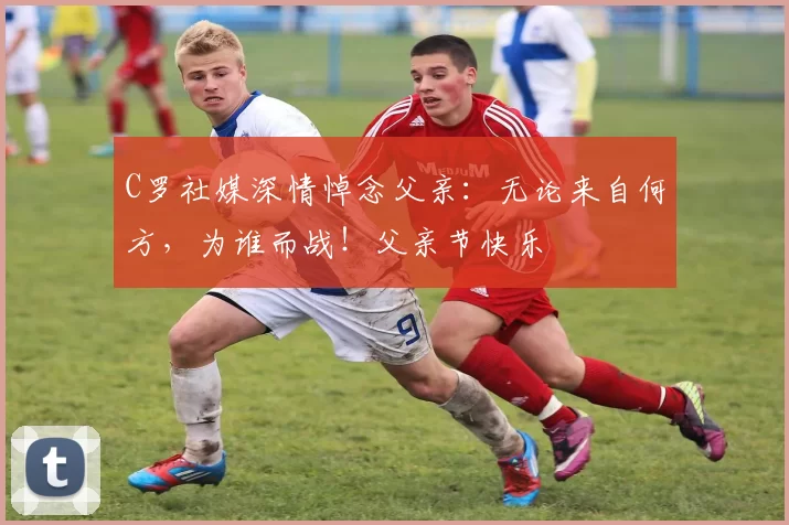 C罗社媒深情悼念父亲:无论来自何方,为谁而战!父亲节快乐️
