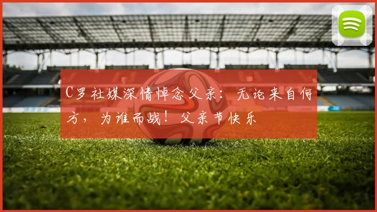 C罗社媒深情悼念父亲:无论来自何方,为谁而战!父亲节快乐️