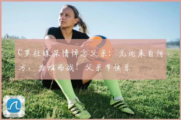 C罗社媒深情悼念父亲:无论来自何方,为谁而战!父亲节快乐️